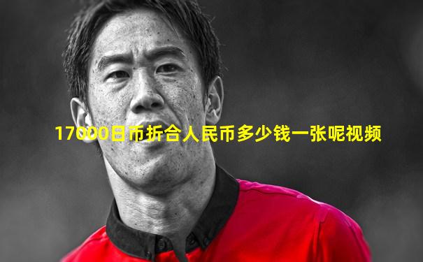 17000日币折合人民币多少钱一张呢视频