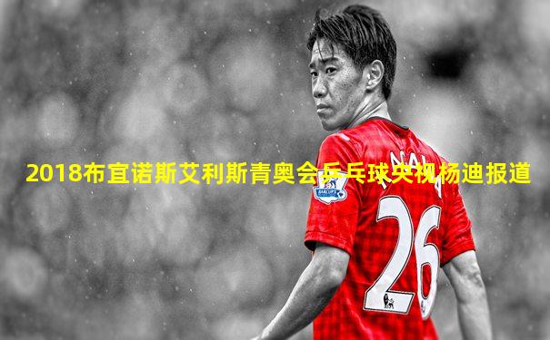 2018布宜诺斯艾利斯青奥会乒乓球央视杨迪报道