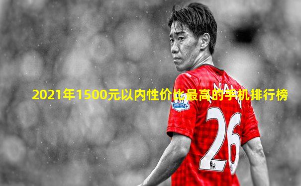 2021年1500元以内性价比最高的手机排行榜