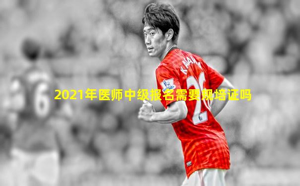 2021年医师中级报名需要规培证吗