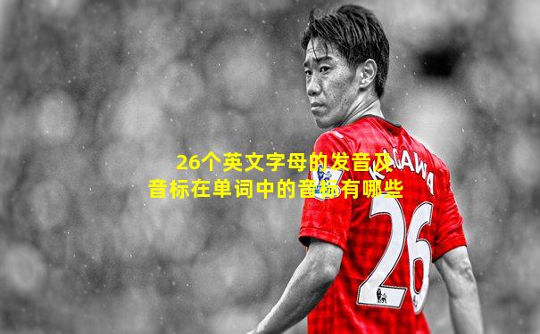 26个英文字母的发音及音标在单词中的音标有哪些