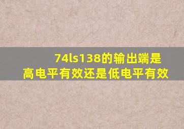 74ls138的输出端是高电平有效还是低电平有效