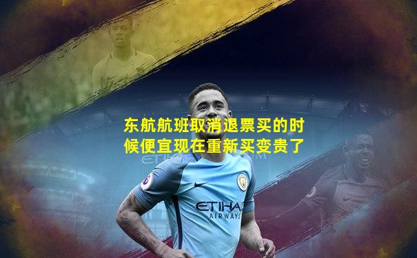 东航航班取消退票买的时候便宜现在重新买变贵了