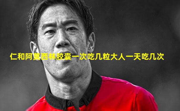 仁和阿莫西林胶囊一次吃几粒大人一天吃几次