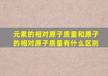 元素的相对原子质量和原子的相对原子质量有什么区别