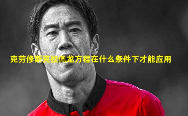 克劳修斯克拉佩龙方程在什么条件下才能应用