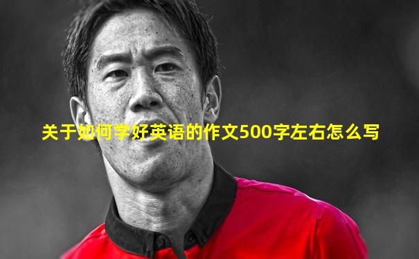 关于如何学好英语的作文500字左右怎么写