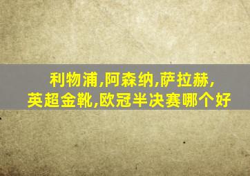 利物浦,阿森纳,萨拉赫,英超金靴,欧冠半决赛哪个好