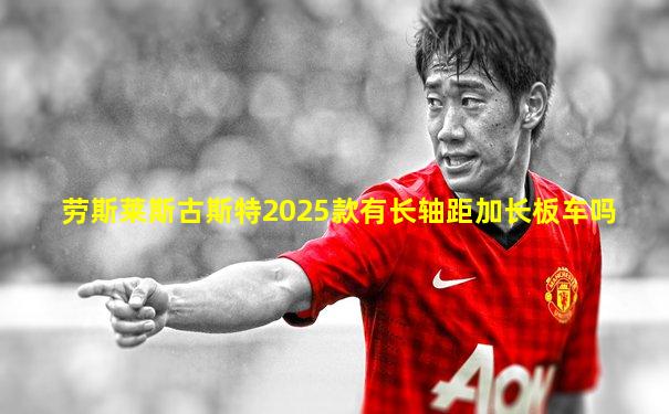 劳斯莱斯古斯特2025款有长轴距加长板车吗
