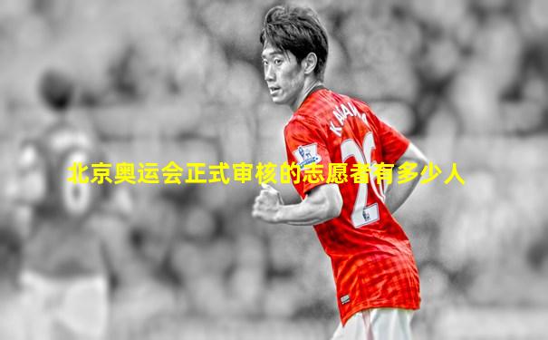 北京奥运会正式审核的志愿者有多少人