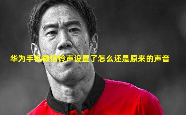 华为手机微信铃声设置了怎么还是原来的声音