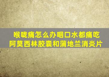 喉咙痛怎么办咽口水都痛吃阿莫西林胶囊和蒲地兰消炎片