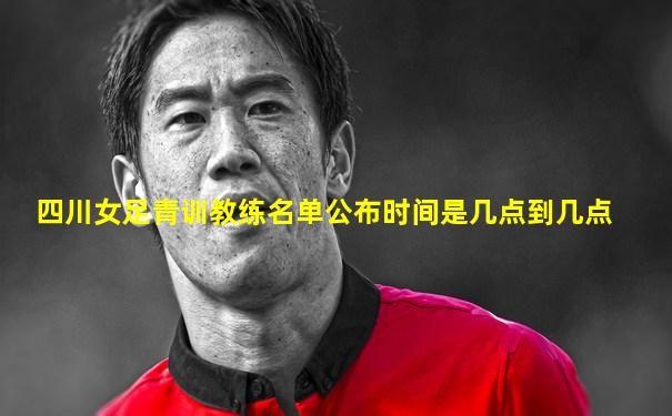 四川女足青训教练名单公布时间是几点到几点