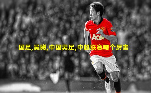 国足,吴曦,中国男足,中超联赛哪个厉害