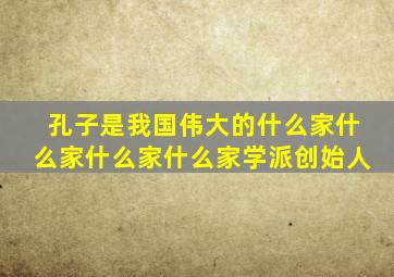 孔子是我国伟大的什么家什么家什么家什么家学派创始人