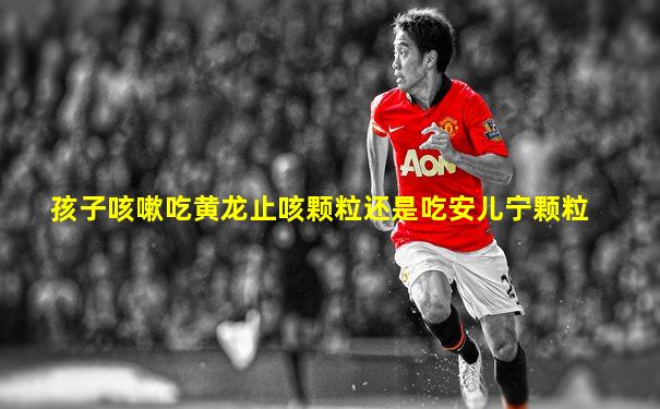 孩子咳嗽吃黄龙止咳颗粒还是吃安儿宁颗粒