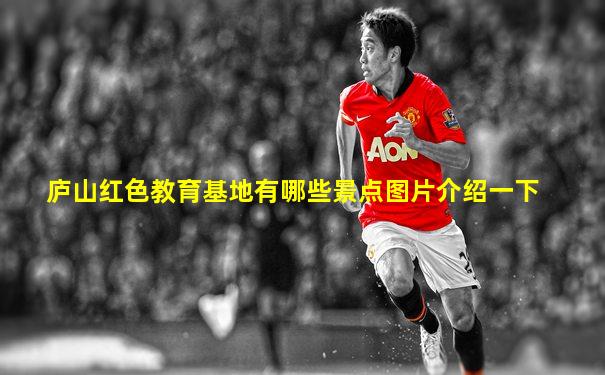 庐山红色教育基地有哪些景点图片介绍一下