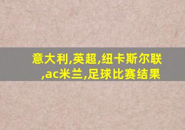 意大利,英超,纽卡斯尔联,ac米兰,足球比赛结果