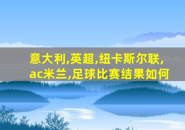 意大利,英超,纽卡斯尔联,ac米兰,足球比赛结果如何