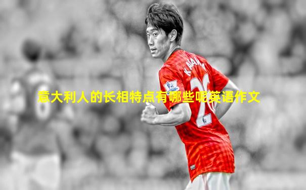 意大利人的长相特点有哪些呢英语作文