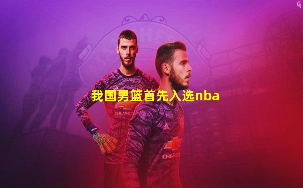 我国男篮首先入选nba