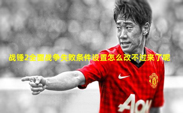 战锤2全面战争失败条件设置怎么改不过来了呢