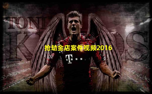抢劫金店案件视频2016