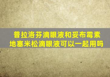 普拉洛芬滴眼液和妥布霉素地塞米松滴眼液可以一起用吗