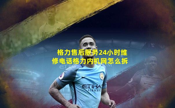 格力售后服务24小时维修电话格力内机网怎么拆