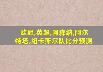 欧冠,英超,阿森纳,阿尔特塔,纽卡斯尔队比分预测