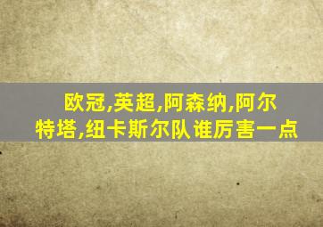 欧冠,英超,阿森纳,阿尔特塔,纽卡斯尔队谁厉害一点