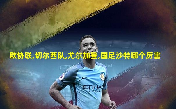 欧协联,切尔西队,尤尔加登,国足沙特哪个厉害