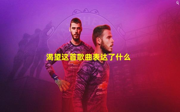 渴望这首歌曲表达了什么