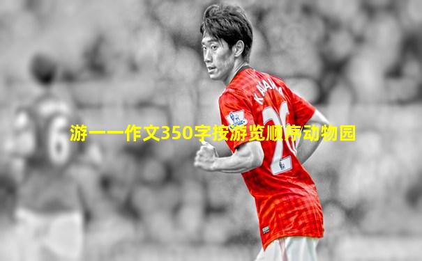 游一一作文350字按游览顺序动物园
