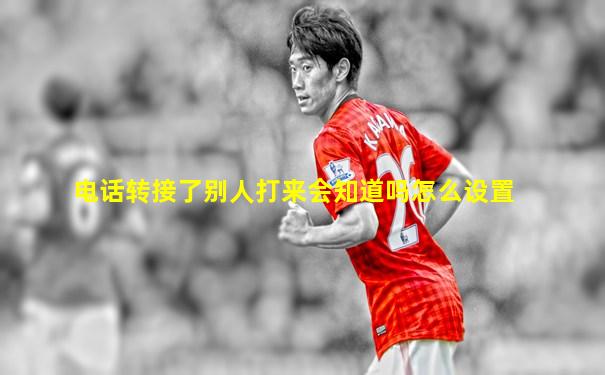 电话转接了别人打来会知道吗怎么设置