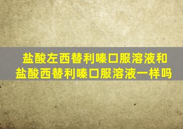 盐酸左西替利嗪口服溶液和盐酸西替利嗪口服溶液一样吗