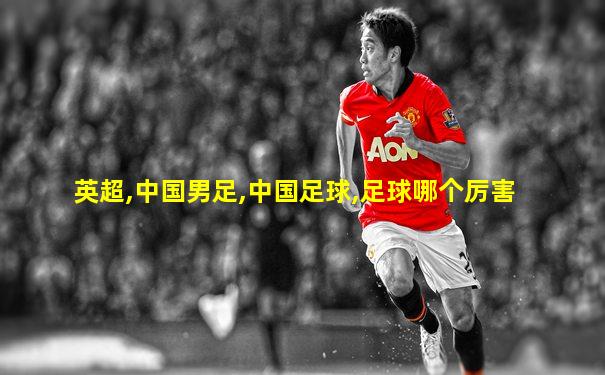 英超,中国男足,中国足球,足球哪个厉害