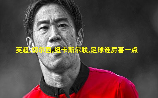 英超,切尔西,纽卡斯尔联,足球谁厉害一点