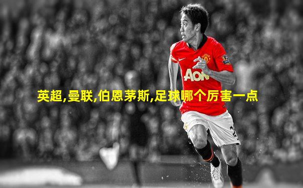 英超,曼联,伯恩茅斯,足球哪个厉害一点
