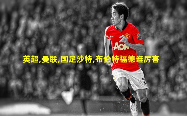 英超,曼联,国足沙特,布伦特福德谁厉害