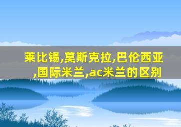 莱比锡,莫斯克拉,巴伦西亚,国际米兰,ac米兰的区别