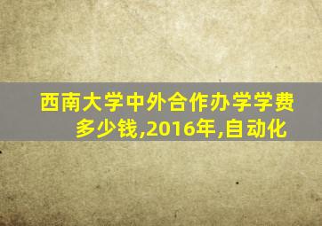 西南大学中外合作办学学费多少钱,2016年,自动化