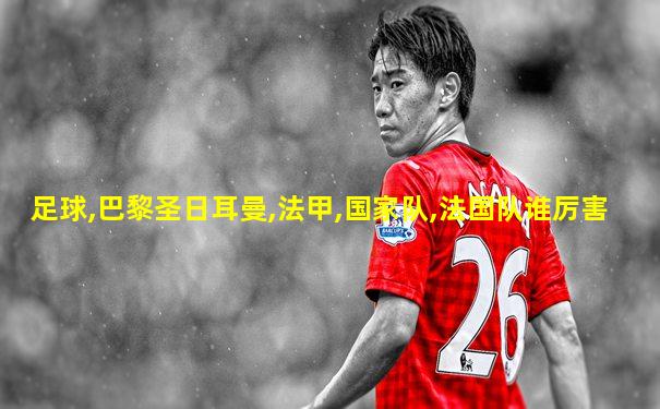 足球,巴黎圣日耳曼,法甲,国家队,法国队谁厉害