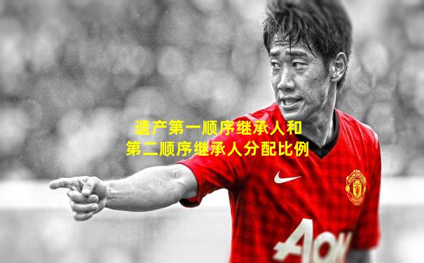 遗产第一顺序继承人和第二顺序继承人分配比例
