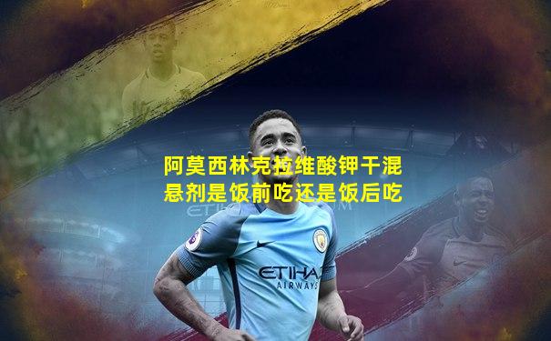 阿莫西林克拉维酸钾干混悬剂是饭前吃还是饭后吃