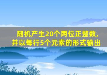 随机产生20个两位正整数,并以每行5个元素的形式输出