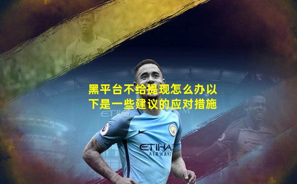 黑平台不给提现怎么办以下是一些建议的应对措施